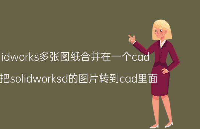 solidworks多张图纸合并在一个cad 怎样把solidworksd的图片转到cad里面？